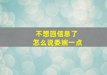 不想回信息了 怎么说委婉一点